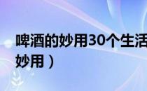 啤酒的妙用30个生活小窍门 二生活（啤酒的妙用）