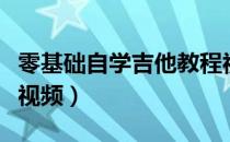 零基础自学吉他教程视频（零基础学吉他教程视频）