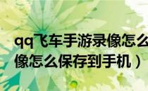 qq飞车手游录像怎么保存到手机（qq飞车录像怎么保存到手机）