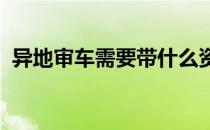 异地审车需要带什么资料2022（异地审车）