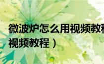 微波炉怎么用视频教程第一次（微波炉怎么用视频教程）