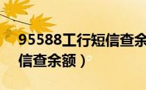 95588工行短信查余额明细（95588工行短信查余额）