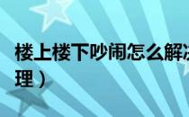 楼上楼下吵闹怎么解决（楼上吵闹楼下如何处理）