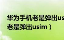 华为手机老是弹出usim解决办法（华为手机老是弹出usim）