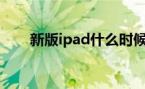 新版ipad什么时候发布（新版ipad）