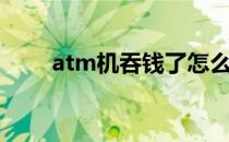 atm机吞钱了怎么办（atm机吞钱）