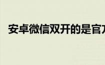 安卓微信双开的是官方吗（安卓微信双开）