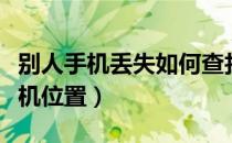 别人手机丢失如何查找手机位置（如何查找手机位置）