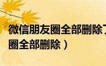 微信朋友圈全部删除了会怎么显示（微信朋友圈全部删除）