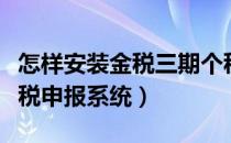 怎样安装金税三期个税申报系统（金税三期个税申报系统）