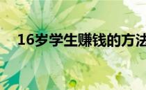 16岁学生赚钱的方法（学生赚钱的方法）