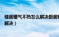 楼房暖气不热怎么解决厨房暖气没有水（楼房暖气不热怎么解决）