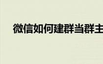 微信如何建群当群主（微信如何创建群）