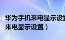 华为手机来电显示设置号码归属地（华为手机来电显示设置）