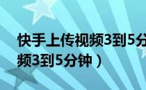 快手上传视频3到5分钟怎么弄（快手上传视频3到5分钟）