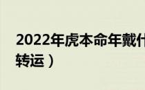 2022年虎本命年戴什么转运（本命年戴什么转运）