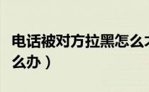 电话被对方拉黑怎么才能打通（电话被拉黑怎么办）