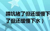 蹲坑堵了但还缓慢下水,并且冒气泡（蹲坑堵了但还缓慢下水）