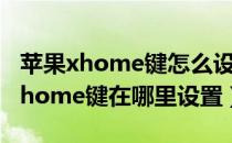 苹果xhome键怎么设置虚拟home键（苹果xhome键在哪里设置）