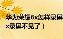 华为荣耀6x怎样录屏功能不见了（华为荣耀6x录屏不见了）