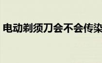 电动剃须刀会不会传染艾滋病（电动剃须刀）