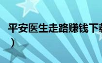 平安医生走路赚钱下载（平安好医生走步赚钱）