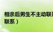 相亲后男生不主动联系了（相亲后男生不主动联系）