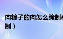 肉粽子的肉怎么腌制视频（肉粽子的肉怎么腌制）