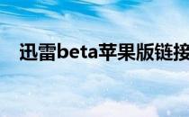 迅雷beta苹果版链接（迅雷beta苹果版）