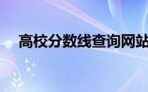 高校分数线查询网站（高校分数线查询）