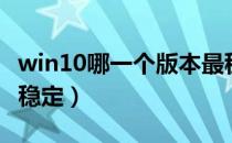 win10哪一个版本最稳定（win10哪个版本最稳定）