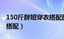 150斤胖妞穿衣搭配图片（130斤胖妹子穿衣搭配）