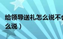 给领导送礼怎么说不会被拒绝（给领导送礼怎么说）