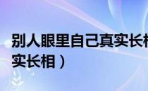 别人眼里自己真实长相知乎（别人眼里自己真实长相）