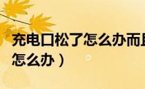 充电口松了怎么办而且充不了电（充电口松了怎么办）