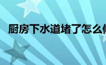 厨房下水道堵了怎么修（厨房下水道堵了）