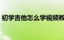 初学吉他怎么学视频教程（初学吉他怎么学）