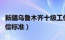 新疆乌鲁木齐十级工伤赔偿标准（十级工伤赔偿标准）