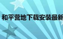 和平营地下载安装最新（和平营地下载安装）