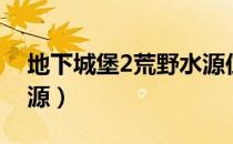 地下城堡2荒野水源位置（地下城堡2荒野水源）