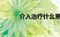 介入治疗什么意思（介入治疗）