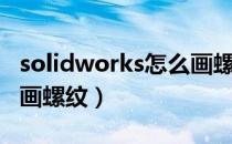 solidworks怎么画螺纹孔（solidworks怎么画螺纹）