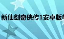 新仙剑奇侠传1安卓版单机（新仙剑奇侠传1）