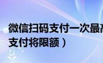 微信扫码支付一次最高限额是多少（微信扫码支付将限额）