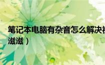 笔记本电脑有杂音怎么解决视频教程（笔记本电脑有杂音滋滋滋）