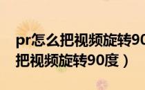 pr怎么把视频旋转90度画面无裁切（pr怎么把视频旋转90度）