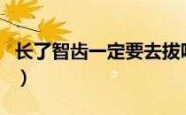 长了智齿一定要去拔吗（长了智齿一定要拔吗）