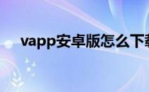 vapp安卓版怎么下载（vapp安卓下载）