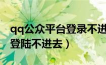 qq公众平台登录不进去怎么办（qq公众平台登陆不进去）