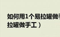 如何用1个易拉罐做手工视频（如何用1个易拉罐做手工）